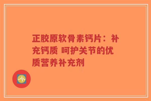 正胶原软骨素钙片：补充钙质 呵护关节的优质营养补充剂
