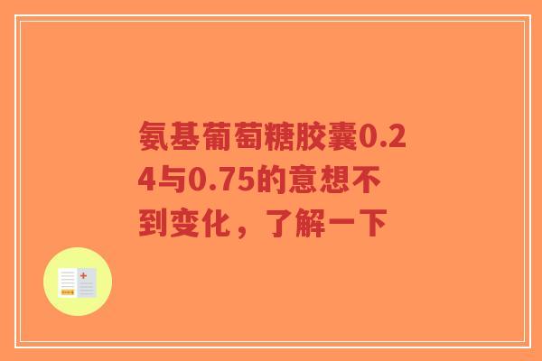 氨基葡萄糖胶囊0.24与0.75的意想不到变化，了解一下