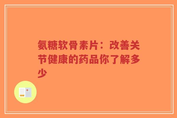 氨糖软骨素片：改善关节健康的药品你了解多少
