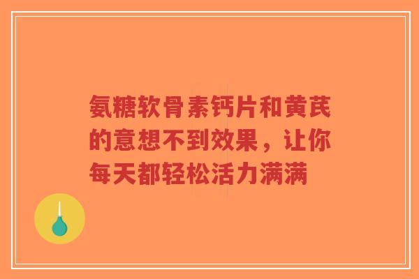 氨糖软骨素钙片和黄芪的意想不到效果，让你每天都轻松活力满满