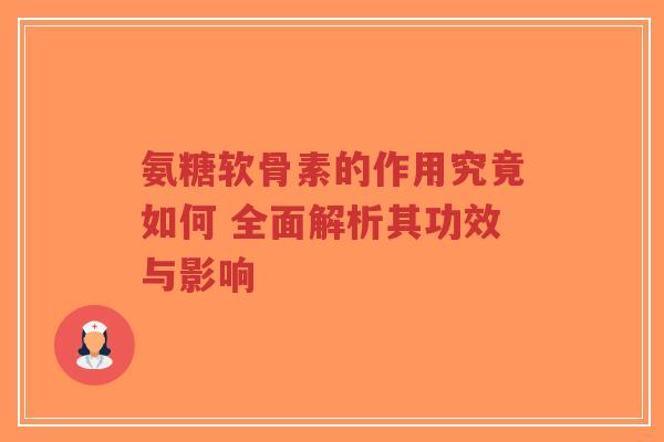 氨糖软骨素的作用究竟如何 全面解析其功效与影响