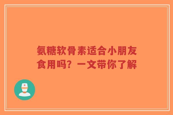 氨糖软骨素适合小朋友食用吗？一文带你了解