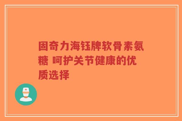 固奇力海钰牌软骨素氨糖 呵护关节健康的优质选择