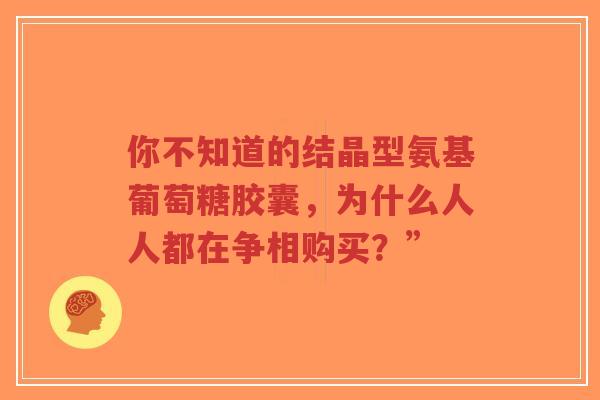 你不知道的结晶型氨基葡萄糖胶囊,为什么人人都在争相购买?” 你不知道的结晶型氨基葡萄糖胶囊,为什么人人都在争相购买?”