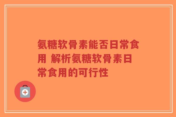 氨糖软骨素能否日常食用 解析氨糖软骨素日常食用的可行性