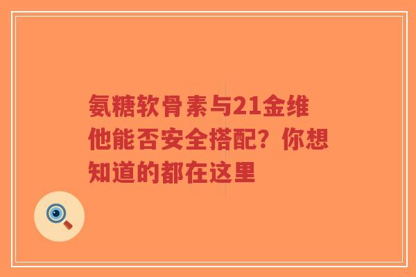 氨糖软骨素与21金维他能否安全搭配？你想知道的都在这里