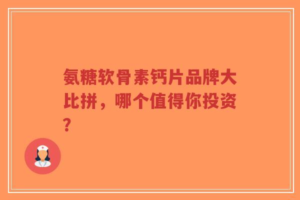 氨糖软骨素钙片品牌大比拼，哪个值得你投资？