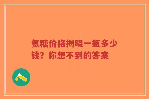 氨糖价格揭晓一瓶多少钱？你想不到的答案