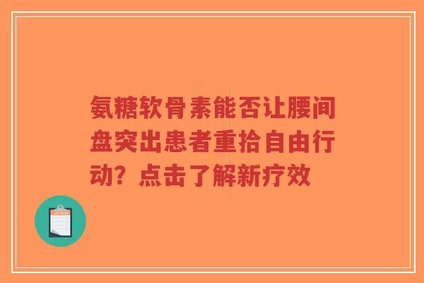 氨糖软骨素能否让腰间盘突出患者重拾自由行动？点击了解新疗效
