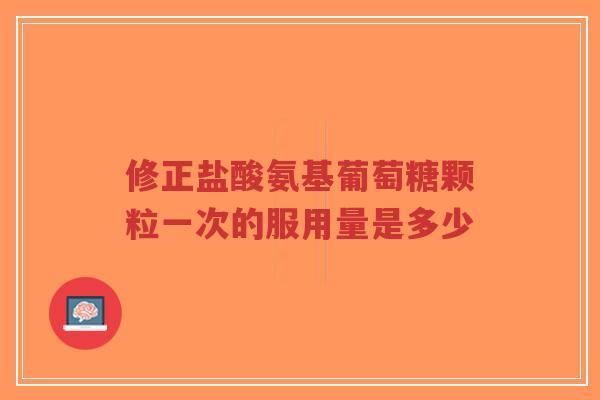 修正盐酸氨基葡萄糖颗粒一次的服用量是多少