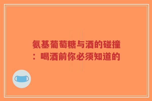 氨基葡萄糖与酒的碰撞：喝酒前你必须知道的