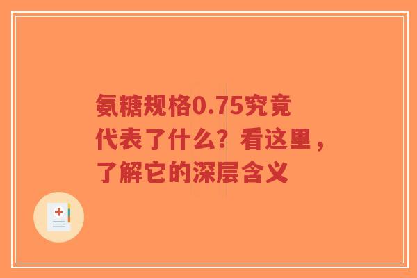 氨糖规格0.75究竟代表了什么？看这里，了解它的深层含义