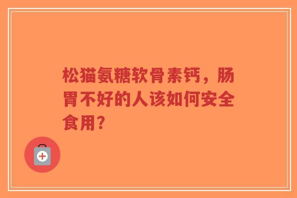 松猫氨糖软骨素钙，肠胃不好的人该如何安全食用？