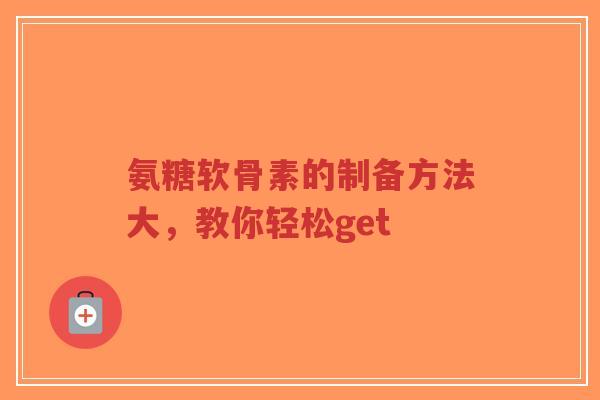 氨糖软骨素的制备方法大，教你轻松get