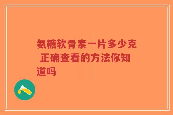 氨糖软骨素一片多少克 正确查看的方法你知道吗