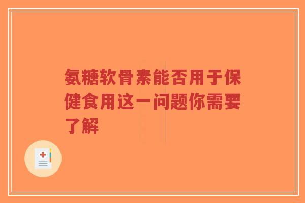 氨糖软骨素能否用于保健食用这一问题你需要了解