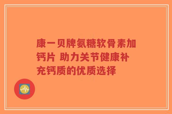康一贝牌氨糖软骨素加钙片 助力关节健康补充钙质的优质选择