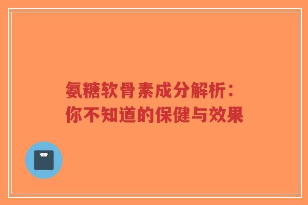 氨糖软骨素成分解析：你不知道的保健与效果