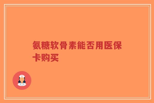 氨糖软骨素能否用医保卡购买