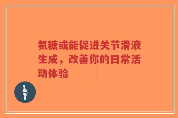氨糖或能促进关节滑液生成，改善你的日常活动体验