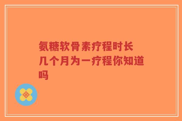 氨糖软骨素疗程时长 几个月为一疗程你知道吗