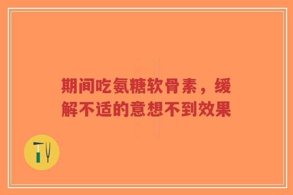 期间吃氨糖软骨素，缓解不适的意想不到效果