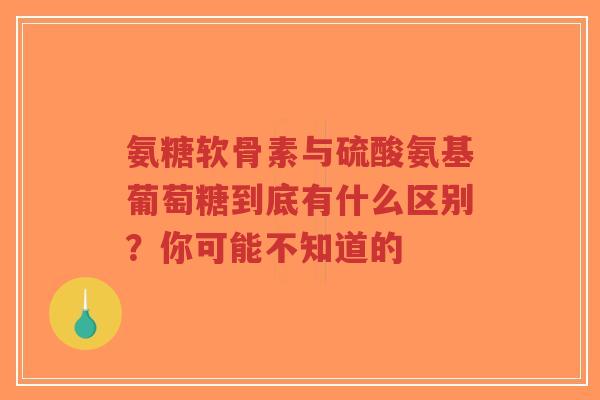 氨糖软骨素与硫酸氨基葡萄糖到底有什么区别？你可能不知道的