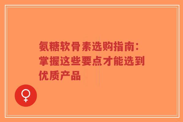 氨糖软骨素选购指南：掌握这些要点才能选到优质产品