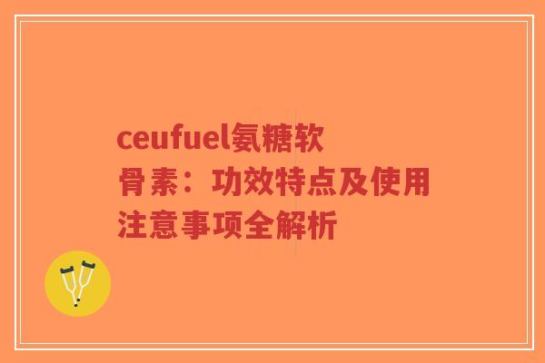 ceufuel氨糖软骨素：功效特点及使用注意事项全解析