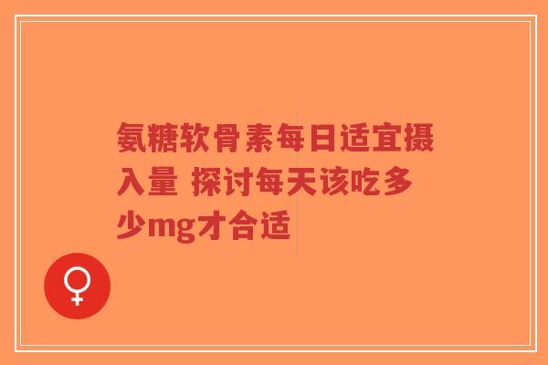 氨糖软骨素每日适宜摄入量 探讨每天该吃多少mg才合适
