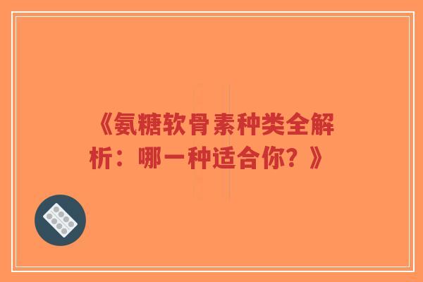 《氨糖软骨素种类全解析：哪一种适合你？》