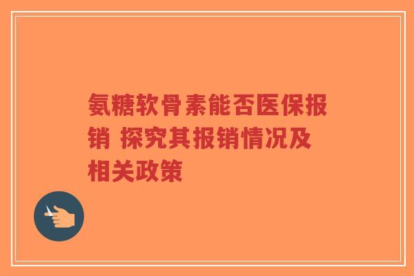 氨糖软骨素能否医保报销 探究其报销情况及相关政策