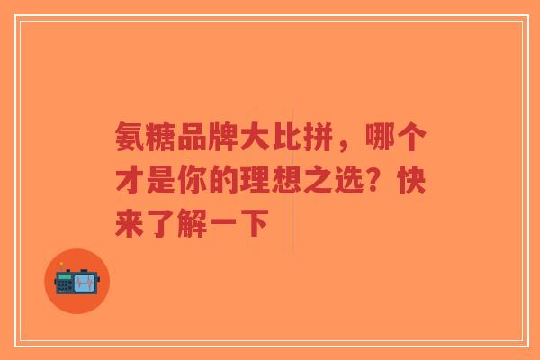 氨糖品牌大比拼，哪个才是你的理想之选？快来了解一下