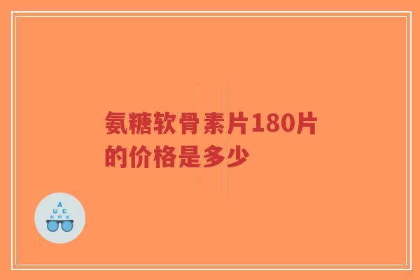 氨糖软骨素片180片的价格是多少