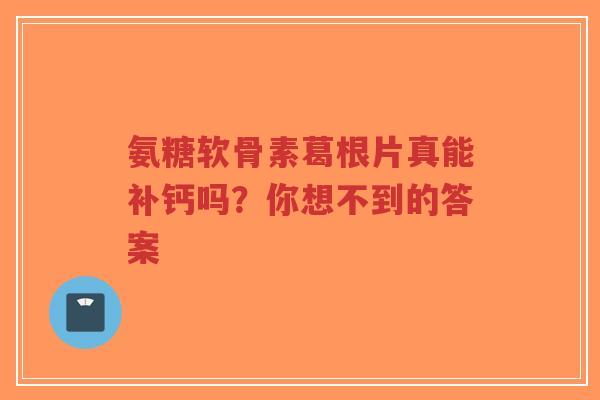 氨糖软骨素葛根片真能补钙吗？你想不到的答案
