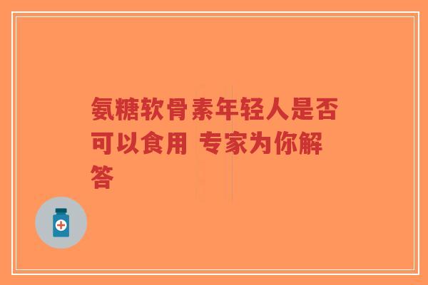 氨糖软骨素年轻人是否可以食用 专家为你解答