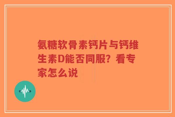 氨糖软骨素钙片与钙维生素D能否同服？看专家怎么说