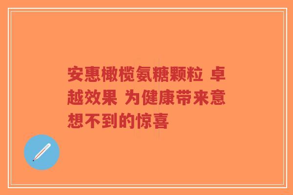 安惠橄榄氨糖颗粒 卓越效果 为健康带来意想不到的惊喜