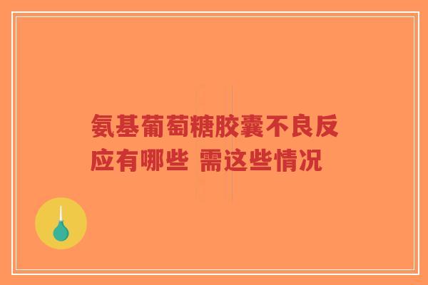 氨基葡萄糖胶囊不良反应有哪些 需这些情况
