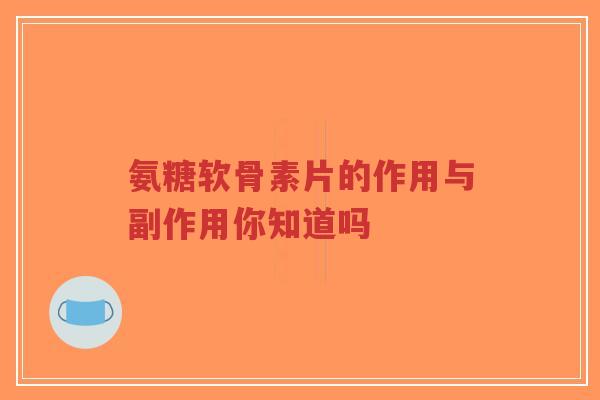 氨糖软骨素片的作用与副作用你知道吗