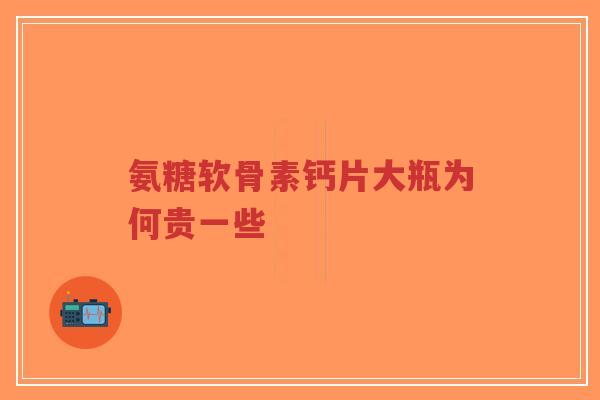 氨糖软骨素钙片大瓶为何贵一些