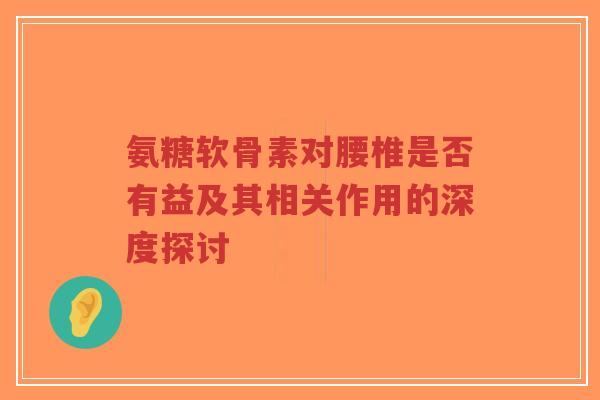氨糖软骨素对腰椎是否有益及其相关作用的深度探讨