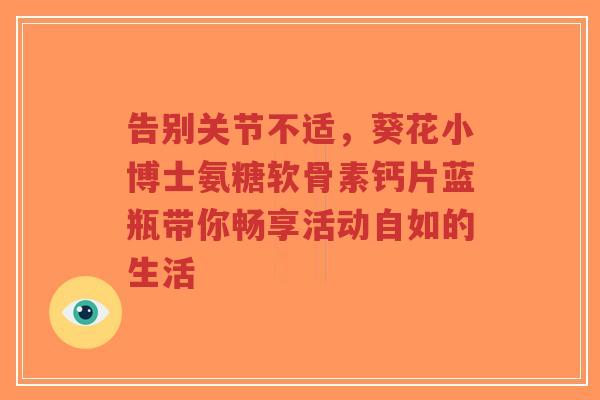 告别关节不适，葵花小博士氨糖软骨素钙片蓝瓶带你畅享活动自如的生活