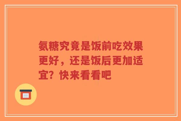 氨糖究竟是饭前吃效果更好，还是饭后更加适宜？快来看看吧