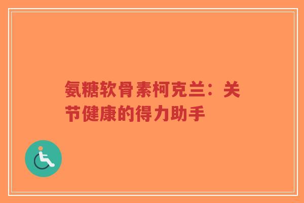 氨糖软骨素柯克兰：关节健康的得力助手