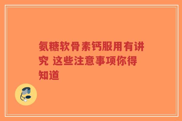氨糖软骨素钙服用有讲究 这些注意事项你得知道