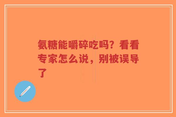 氨糖能嚼碎吃吗？看看专家怎么说，别被误导了