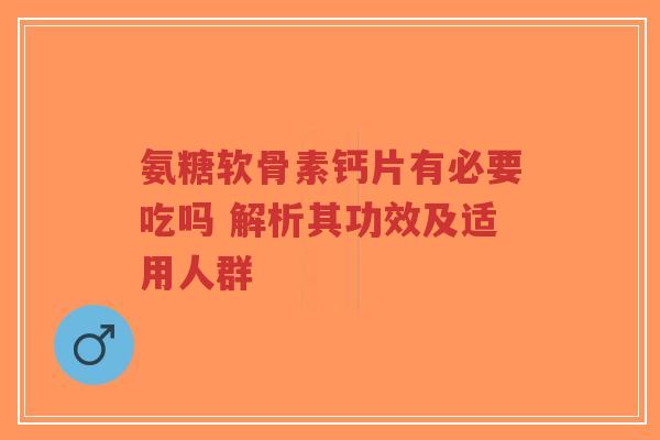 氨糖软骨素钙片有必要吃吗 解析其功效及适用人群