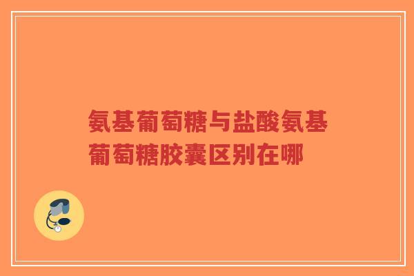 氨基葡萄糖与盐酸氨基葡萄糖胶囊区别在哪
