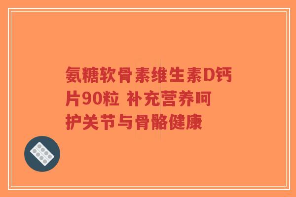 氨糖软骨素维生素D钙片90粒 补充营养呵护关节与骨骼健康